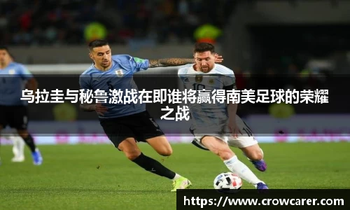 乌拉圭与秘鲁激战在即谁将赢得南美足球的荣耀之战