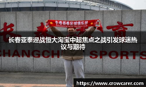 长春亚泰迎战恒大淘宝中超焦点之战引发球迷热议与期待