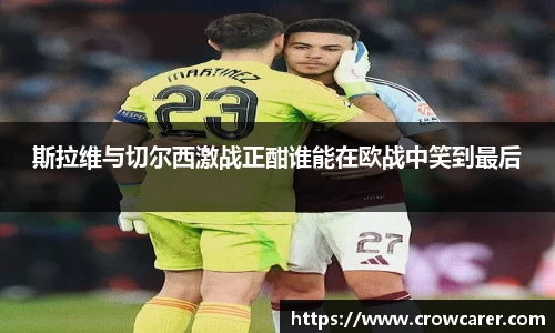 斯拉维与切尔西激战正酣谁能在欧战中笑到最后
