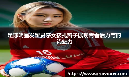 足球明星发型灵感女孩扎辫子展现青春活力与时尚魅力